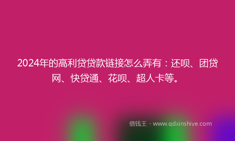 2024年的高利贷贷款链接怎么弄有：还呗、团贷网、快贷通、花呗、超人卡等。