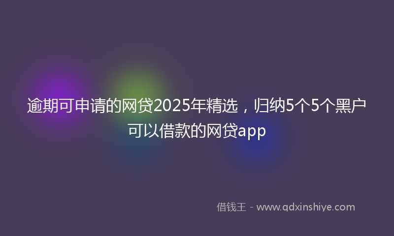 逾期可申请的网贷2025年精选，归纳5个5个黑户可以借款的网贷app