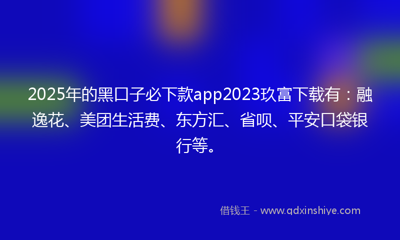 2025年的黑口子必下款app2023玖富下载有：融逸花、美团生活费、东方汇、省呗、平安口袋银行等。