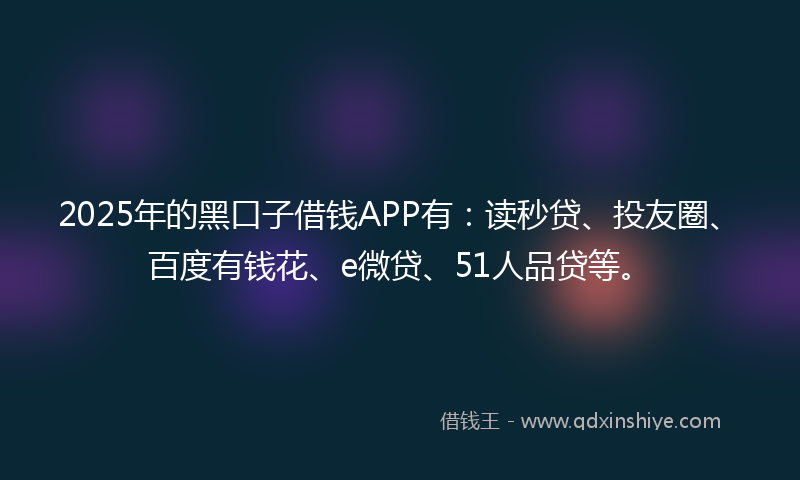 2025年的黑口子借钱APP有：读秒贷、投友圈、百度有钱花、e微贷、51人品贷等。