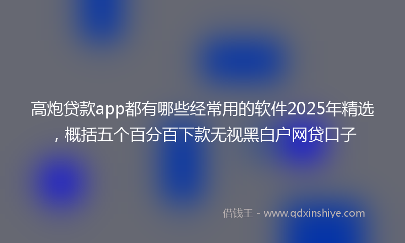 高炮贷款app都有哪些经常用的软件2025年精选，概括五个百分百下款无视黑白户网贷口子