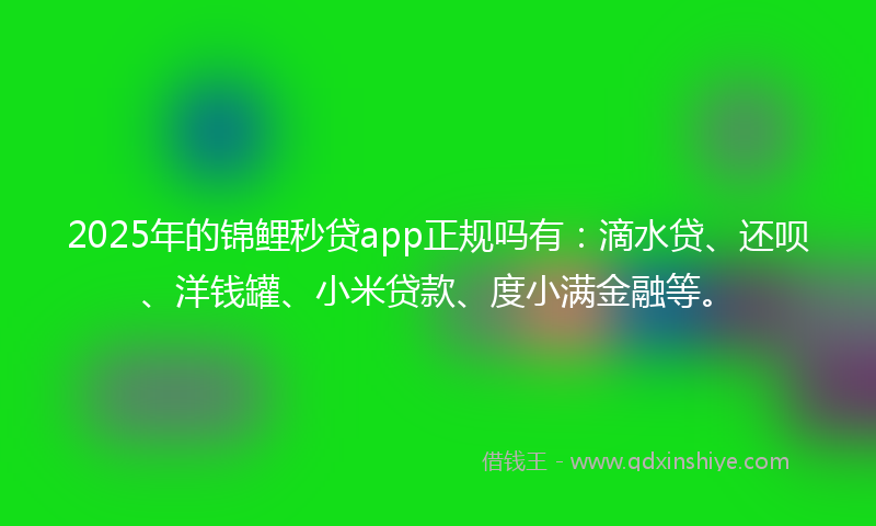 2025年的锦鲤秒贷app正规吗有：滴水贷、还呗、洋钱罐、小米贷款、度小满金融等。