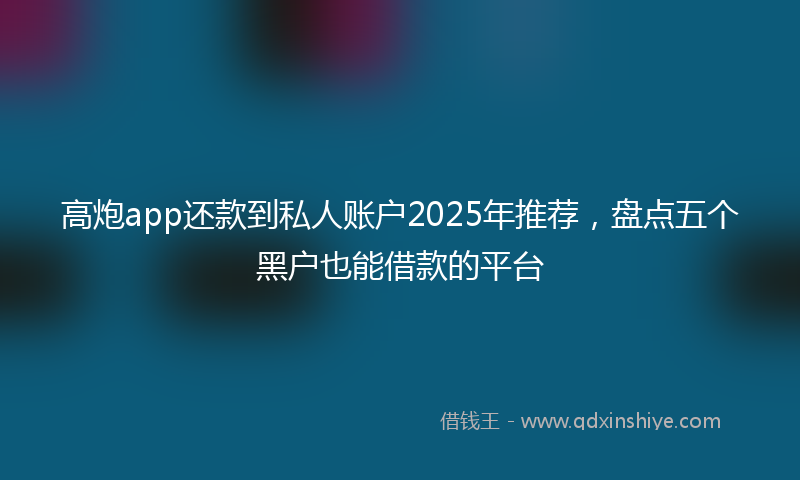 高炮app还款到私人账户2025年推荐，盘点五个黑户也能借款的平台