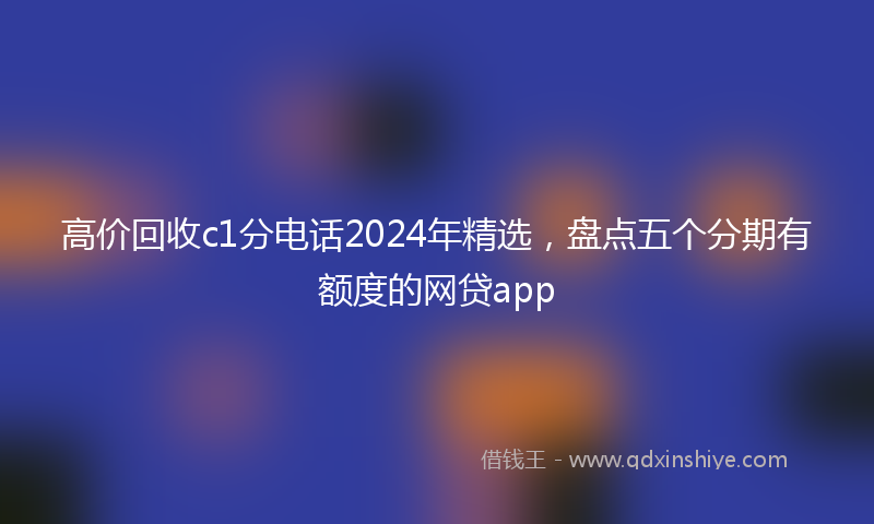 高价回收c1分电话2024年精选，盘点五个分期有额度的网贷app