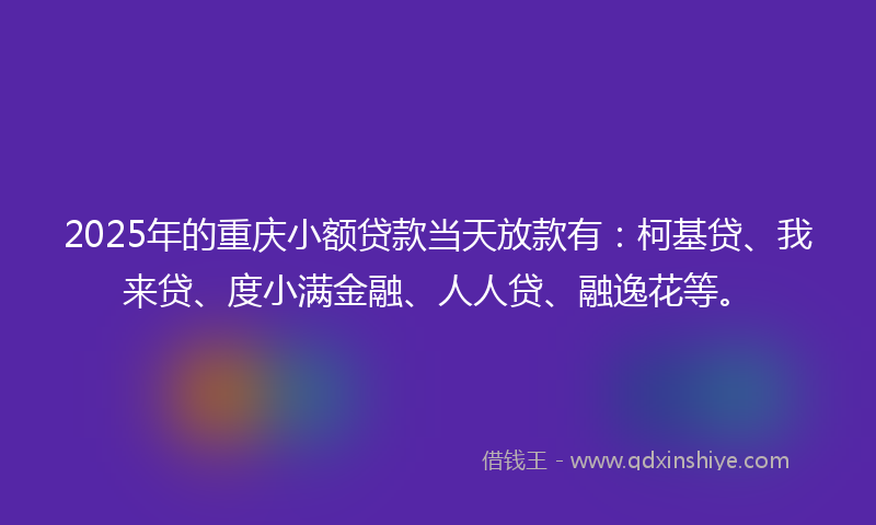 2025年的重庆小额贷款当天放款有：柯基贷、我来贷、度小满金融、人人贷、融逸花等。