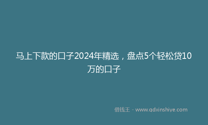 马上下款的口子2024年精选，盘点5个轻松贷10万的口子