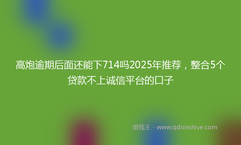 高炮逾期后面还能下714吗2025年推荐，整合5个贷款不上诚信平台的口子