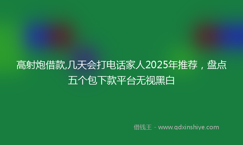 高射炮借款,几天会打电话家人2025年推荐，盘点五个包下款平台无视黑白