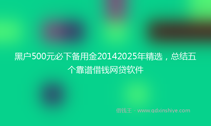 黑户500元必下备用金20142025年精选，总结五个靠谱借钱网贷软件