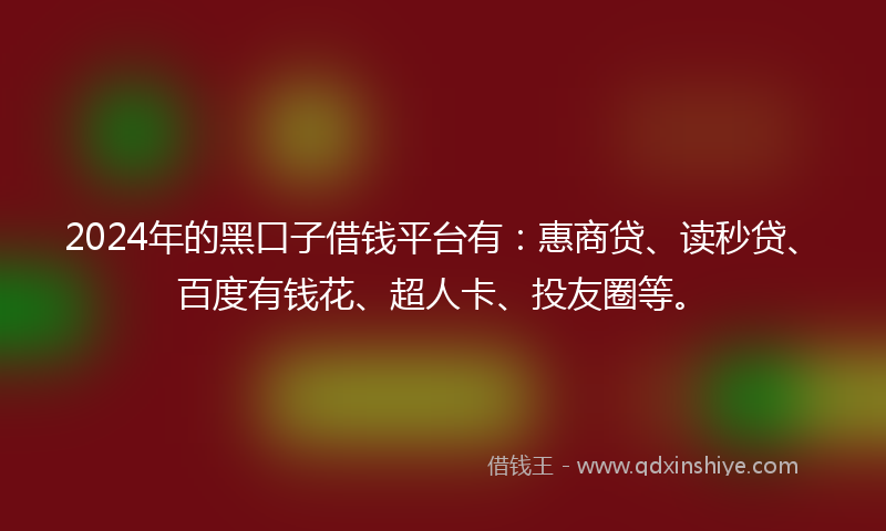 2024年的黑口子借钱平台有：惠商贷、读秒贷、百度有钱花、超人卡、投友圈等。
