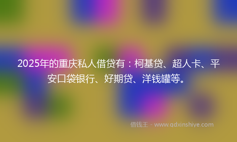 2025年的重庆私人借贷有：柯基贷、超人卡、平安口袋银行、好期贷、洋钱罐等。