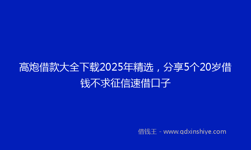 高炮借款大全下载2025年精选，分享5个20岁借钱不求征信速借口子