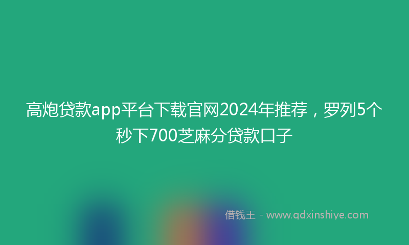 高炮贷款app平台下载官网2024年推荐，罗列5个秒下700芝麻分贷款口子