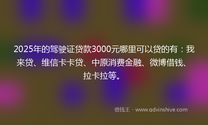 2025年的驾驶证贷款3000元哪里可以贷的有：我来贷、维信卡卡贷、中原消费金融、微博借钱、拉卡拉等。