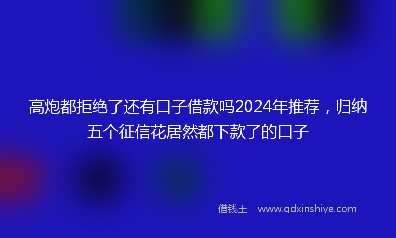 高炮都拒绝了还有口子借款吗2024年推荐，归纳五个征信花居然都下款了的口子