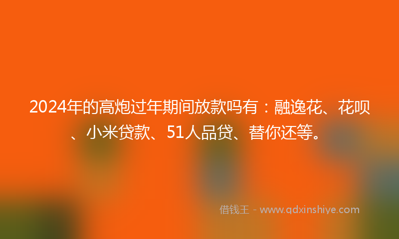2024年的高炮过年期间放款吗有：融逸花、花呗、小米贷款、51人品贷、替你还等。