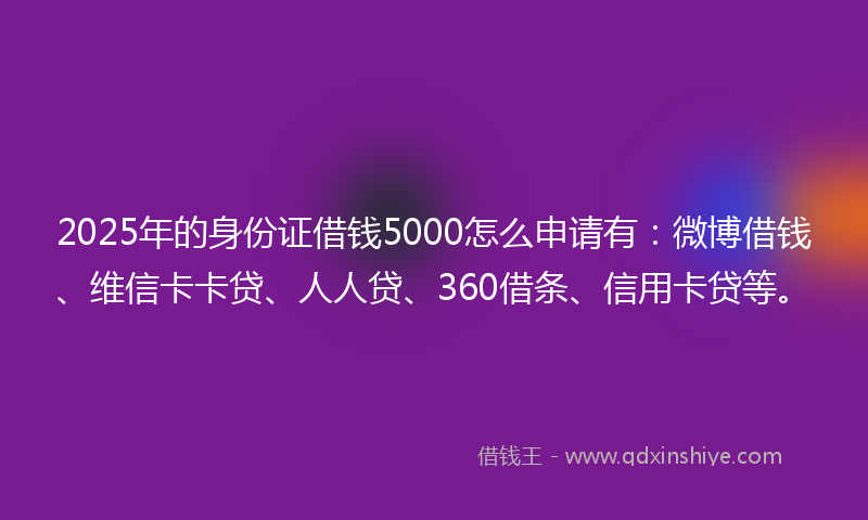2025年的身份证借钱5000怎么申请有：微博借钱、维信卡卡贷、人人贷、360借条、信用卡贷等。