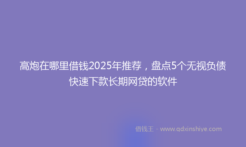 高炮在哪里借钱2025年推荐，盘点5个无视负债快速下款长期网贷的软件