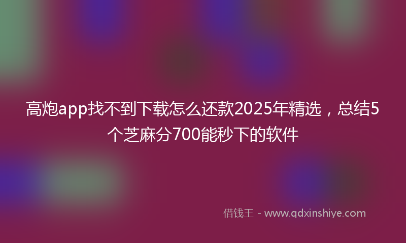 高炮app找不到下载怎么还款2025年精选，总结5个芝麻分700能秒下的软件