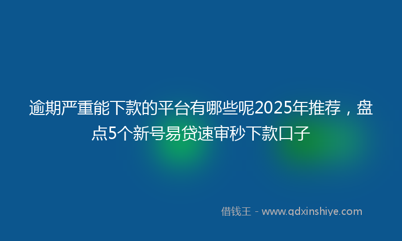 逾期严重能下款的平台有哪些呢2025年推荐，盘点5个新号易贷速审秒下款口子