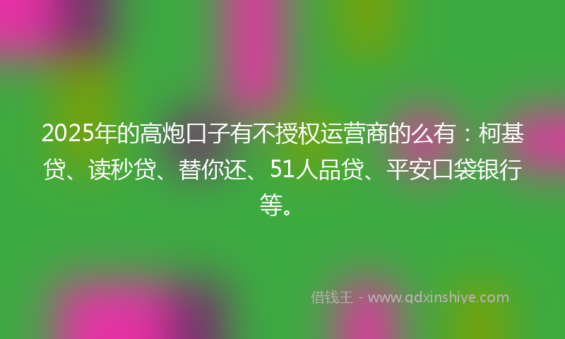 2025年的高炮口子有不授权运营商的么有：柯基贷、读秒贷、替你还、51人品贷、平安口袋银行等。