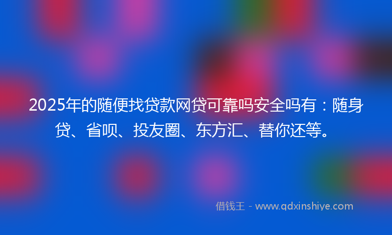 2025年的随便找贷款网贷可靠吗安全吗有：随身贷、省呗、投友圈、东方汇、替你还等。