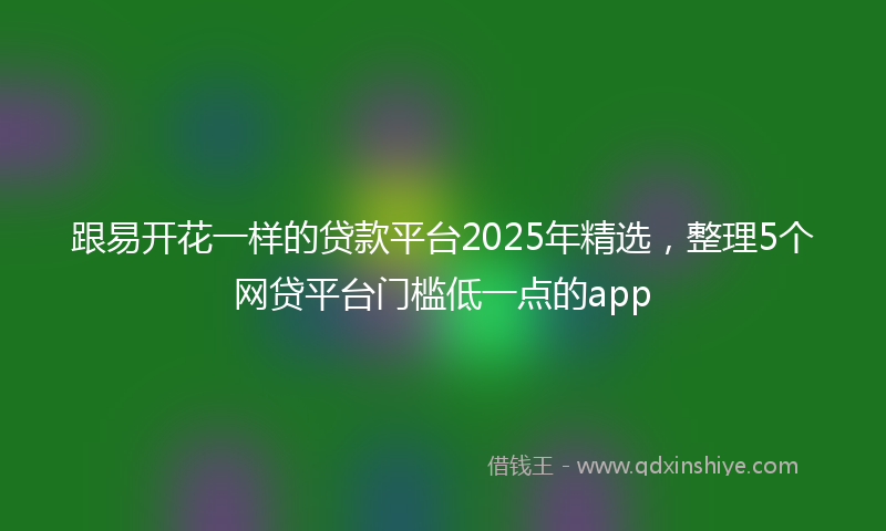 跟易开花一样的贷款平台2025年精选，整理5个网贷平台门槛低一点的app