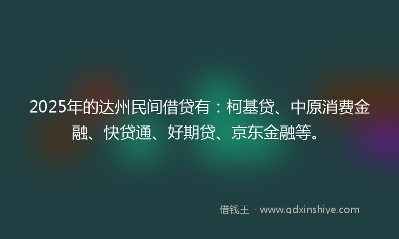 2025年的达州民间借贷有：柯基贷、中原消费金融、快贷通、好期贷、京东金融等。