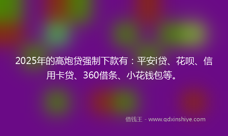 2025年的高炮贷强制下款有：平安i贷、花呗、信用卡贷、360借条、小花钱包等。