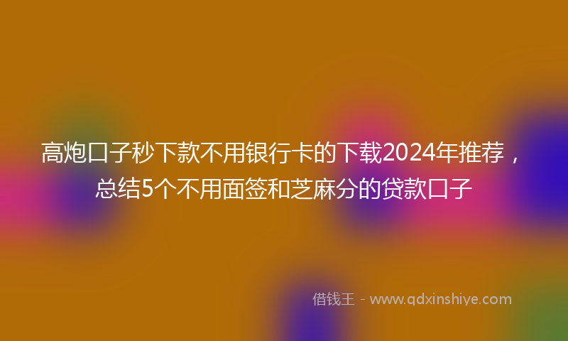 高炮口子秒下款不用银行卡的下载2024年推荐，总结5个不用面签和芝麻分的贷款口子