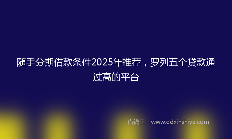 随手分期借款条件2025年推荐，罗列五个贷款通过高的平台