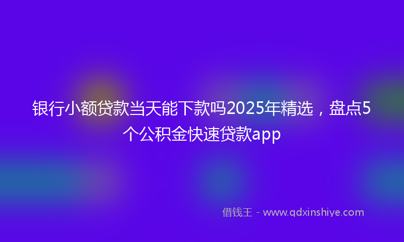 银行小额贷款当天能下款吗2025年精选，盘点5个公积金快速贷款app