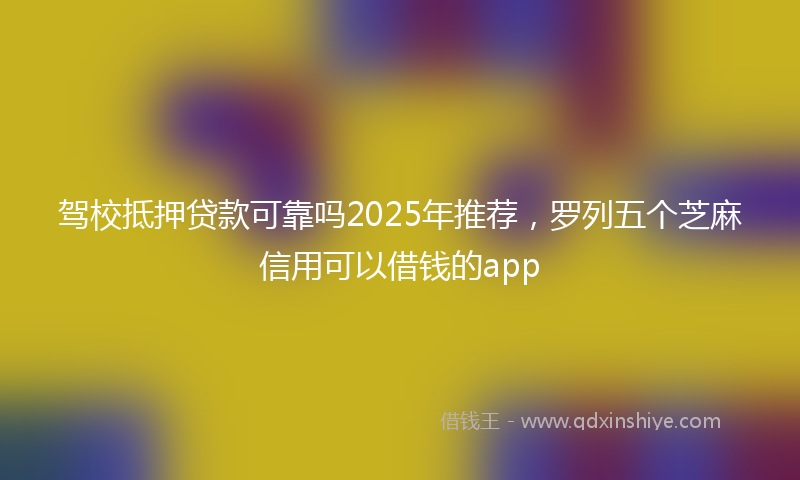 驾校抵押贷款可靠吗2025年推荐，罗列五个芝麻信用可以借钱的app