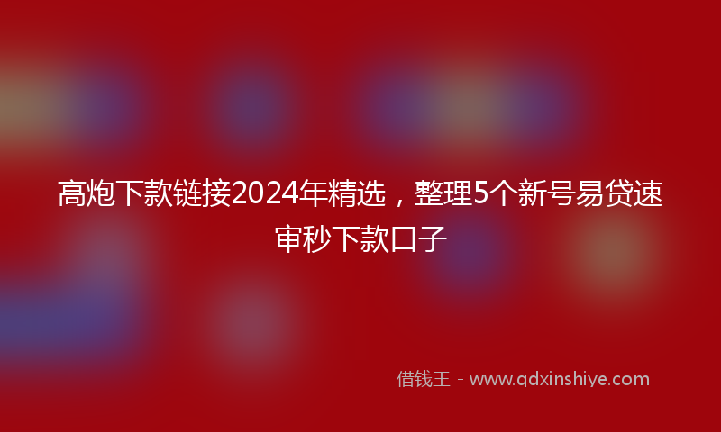 高炮下款链接2024年精选，整理5个新号易贷速审秒下款口子