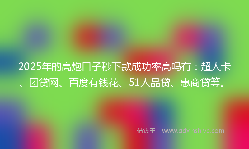 2025年的高炮口子秒下款成功率高吗有：超人卡、团贷网、百度有钱花、51人品贷、惠商贷等。