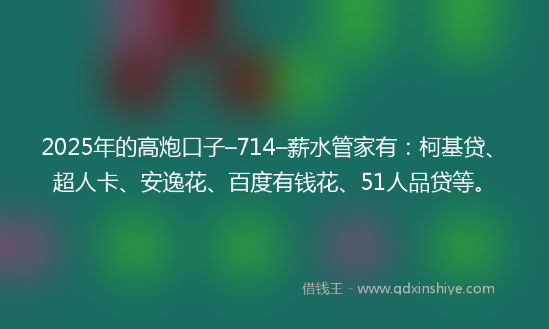 2025年的高炮口子–714–薪水管家有：柯基贷、超人卡、安逸花、百度有钱花、51人品贷等。