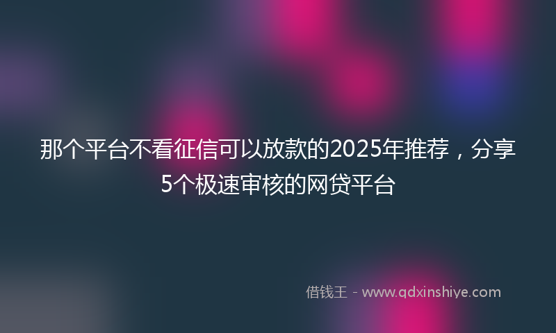 那个平台不看征信可以放款的2025年推荐，分享5个极速审核的网贷平台