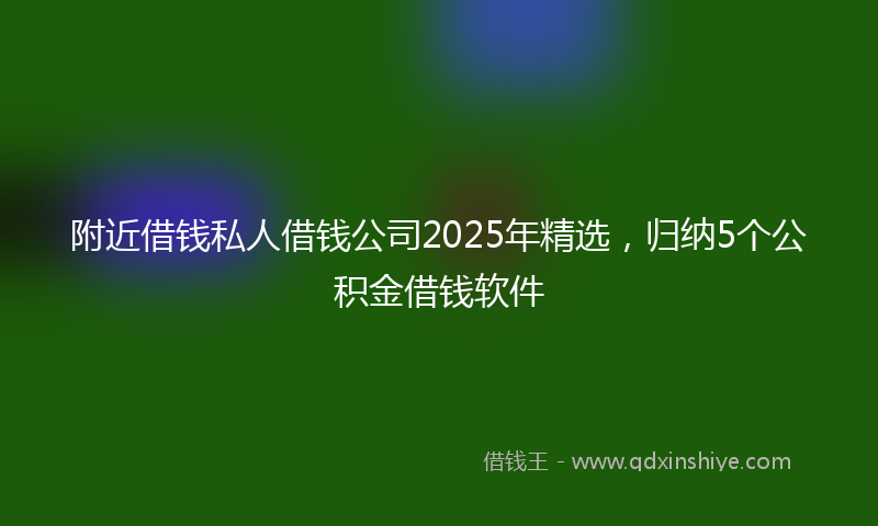 附近借钱私人借钱公司2025年精选，归纳5个公积金借钱软件