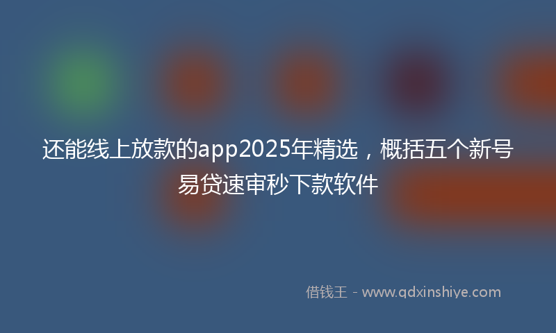 还能线上放款的app2025年精选，概括五个新号易贷速审秒下款软件