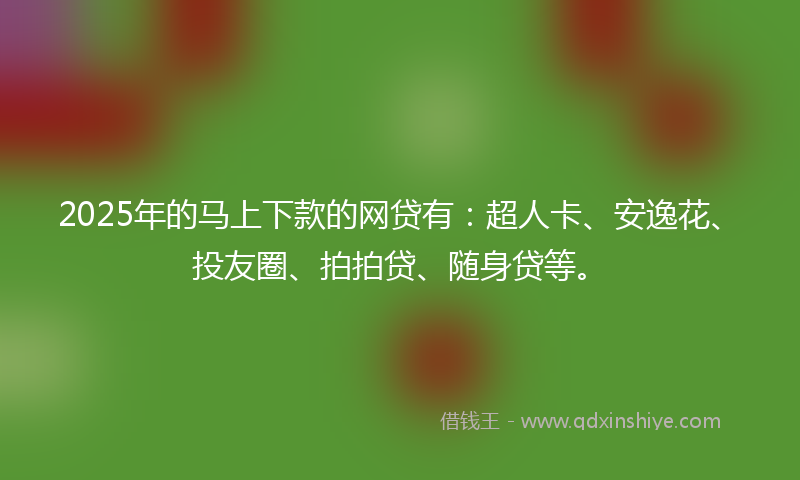 2025年的马上下款的网贷有：超人卡、安逸花、投友圈、拍拍贷、随身贷等。