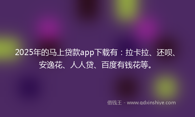2025年的马上贷款app下载有：拉卡拉、还呗、安逸花、人人贷、百度有钱花等。