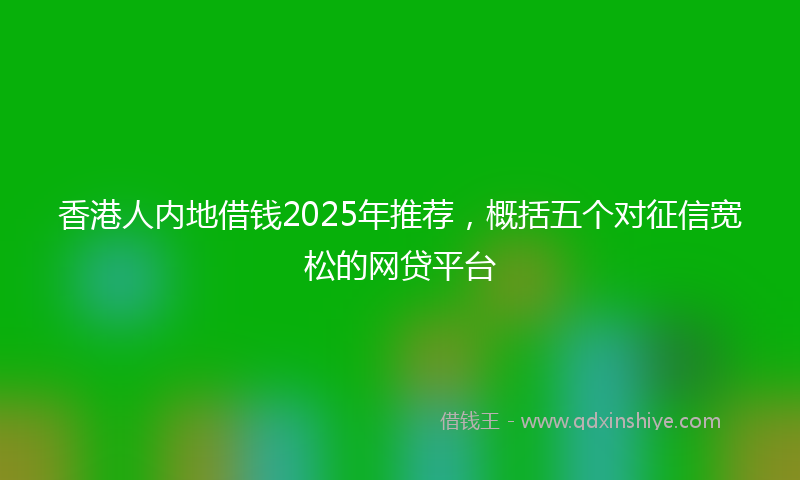香港人内地借钱2025年推荐，概括五个对征信宽松的网贷平台
