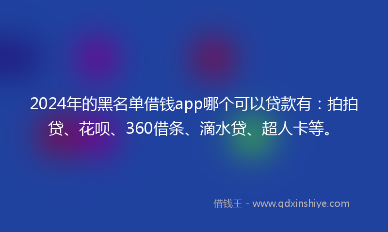 2024年的黑名单借钱app哪个可以贷款有：拍拍贷、花呗、360借条、滴水贷、超人卡等。