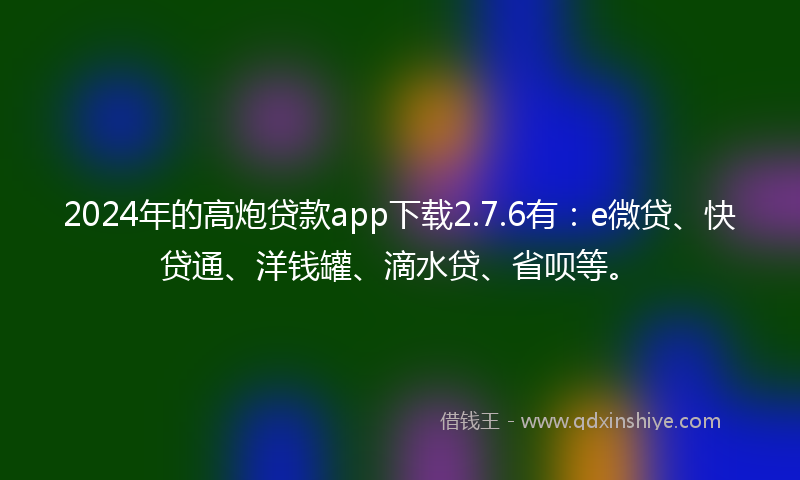 2024年的高炮贷款app下载2.7.6有：e微贷、快贷通、洋钱罐、滴水贷、省呗等。