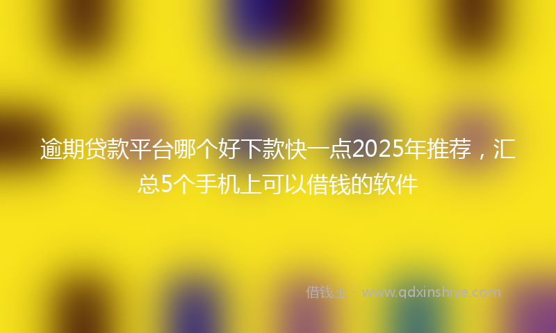 逾期贷款平台哪个好下款快一点2025年推荐，汇总5个手机上可以借钱的软件
