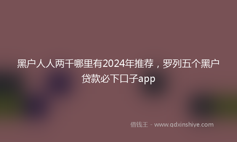 黑户人人两千哪里有2024年推荐，罗列五个黑户贷款必下口子app