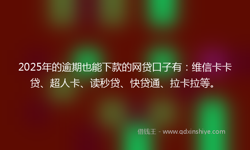 2025年的逾期也能下款的网贷口子有：维信卡卡贷、超人卡、读秒贷、快贷通、拉卡拉等。