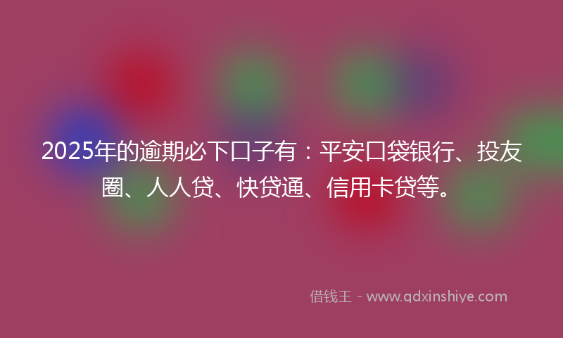 2025年的逾期必下口子有：平安口袋银行、投友圈、人人贷、快贷通、信用卡贷等。