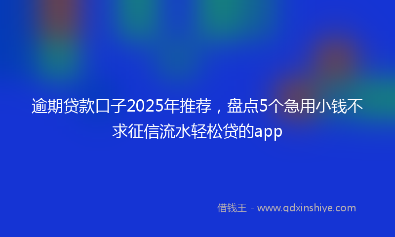 逾期贷款口子2025年推荐，盘点5个急用小钱不求征信流水轻松贷的app