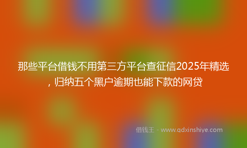 那些平台借钱不用第三方平台查征信2025年精选，归纳五个黑户逾期也能下款的网贷